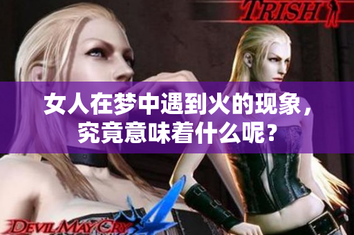 女人在梦中遇到火的现象，究竟意味着什么呢？