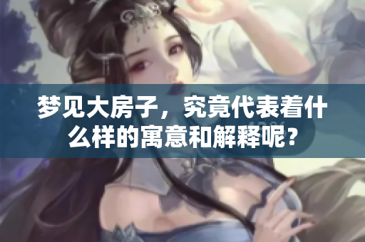 梦见大房子，究竟代表着什么样的寓意和解释呢？