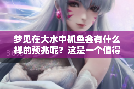 梦见在大水中抓鱼会有什么样的预兆呢？这是一个值得深思的问题。