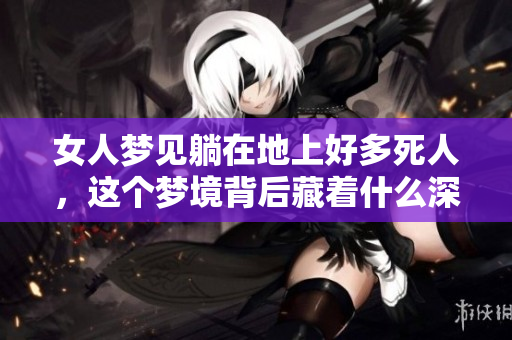 女人梦见躺在地上好多死人，这个梦境背后藏着什么深意呢