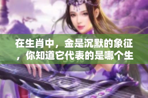 在生肖中，金是沉默的象征，你知道它代表的是哪个生肖吗