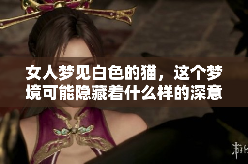 女人梦见白色的猫，这个梦境可能隐藏着什么样的深意呢