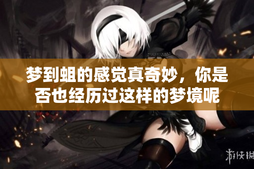梦到蛆的感觉真奇妙，你是否也经历过这样的梦境呢
