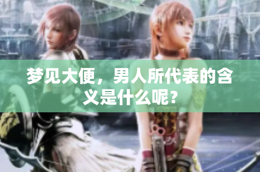 梦见大便，男人所代表的含义是什么呢？