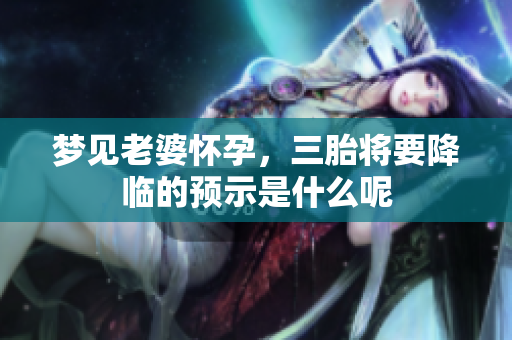 梦见老婆怀孕，三胎将要降临的预示是什么呢