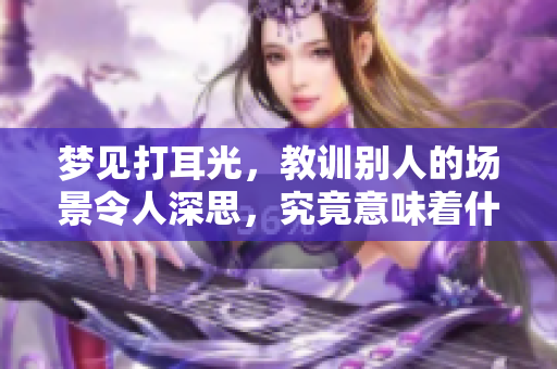 梦见打耳光，教训别人的场景令人深思，究竟意味着什么呢