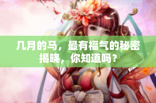 几月的马，最有福气的秘密揭晓，你知道吗？