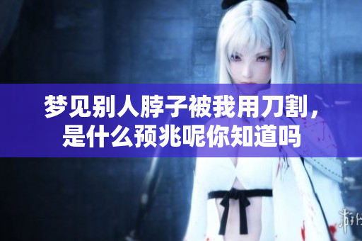 梦见别人脖子被我用刀割，是什么预兆呢你知道吗