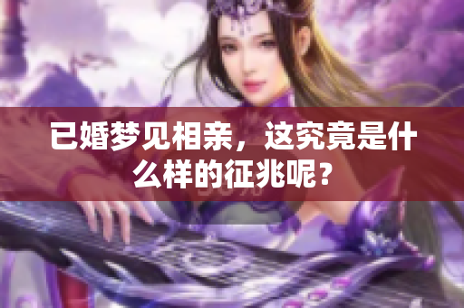 已婚梦见相亲，这究竟是什么样的征兆呢？