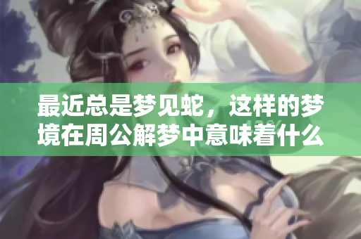最近总是梦见蛇，这样的梦境在周公解梦中意味着什么呢
