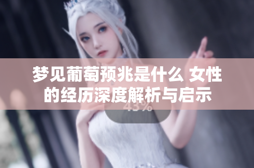 梦见葡萄预兆是什么 女性的经历深度解析与启示