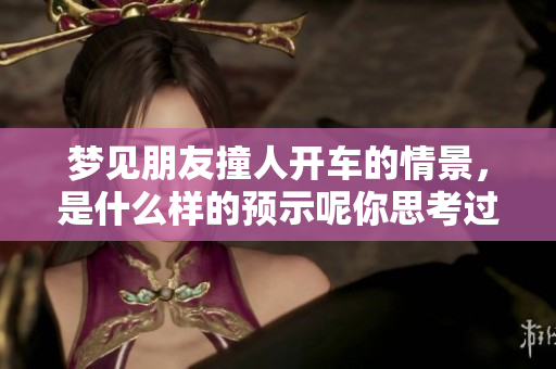 梦见朋友撞人开车的情景，是什么样的预示呢你思考过吗