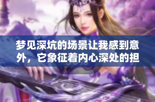 梦见深坑的场景让我感到意外，它象征着内心深处的担忧与不安。