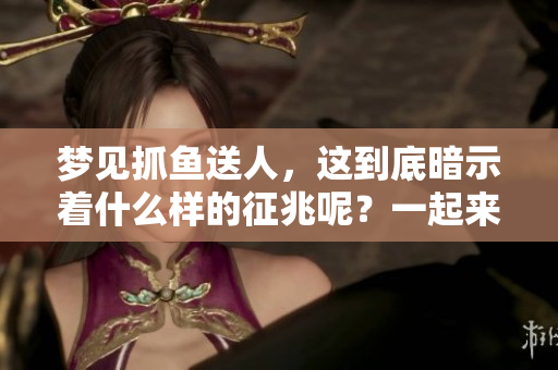梦见抓鱼送人，这到底暗示着什么样的征兆呢？一起来探讨一下吧！