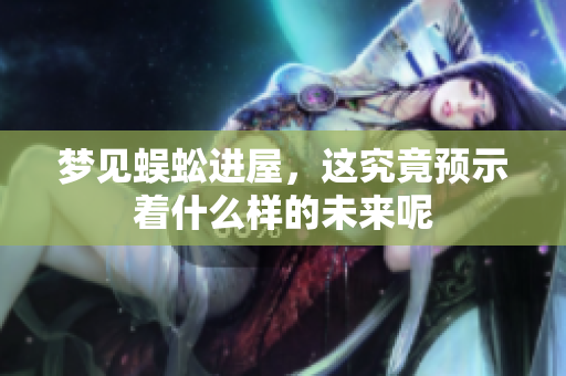 梦见蜈蚣进屋，这究竟预示着什么样的未来呢