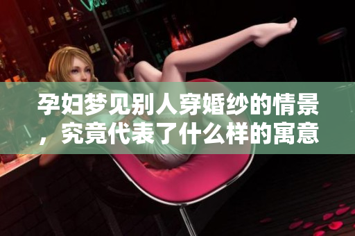 孕妇梦见别人穿婚纱的情景，究竟代表了什么样的寓意呢