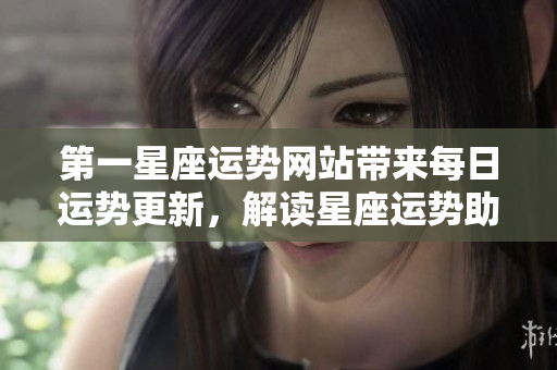 第一星座运势网站带来每日运势更新，解读星座运势助你把握人生方向