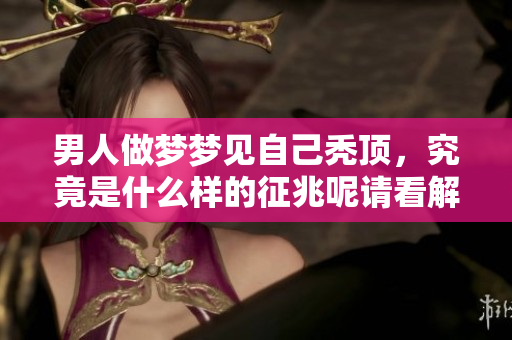 男人做梦梦见自己秃顶，究竟是什么样的征兆呢请看解析