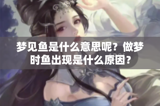 梦见鱼是什么意思呢？做梦时鱼出现是什么原因？