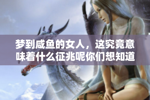 梦到咸鱼的女人，这究竟意味着什么征兆呢你们想知道吗