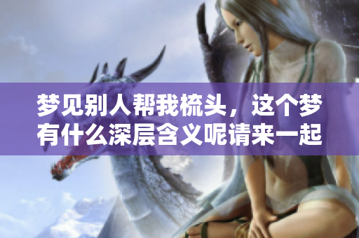 梦见别人帮我梳头，这个梦有什么深层含义呢请来一起探讨一下