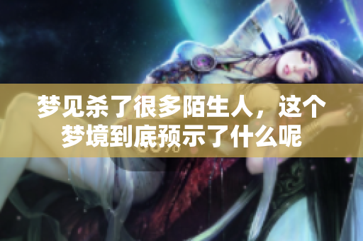 梦见杀了很多陌生人，这个梦境到底预示了什么呢