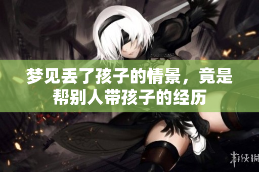 梦见丢了孩子的情景，竟是帮别人带孩子的经历