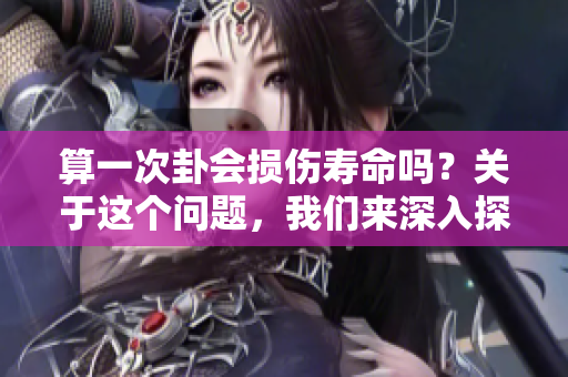 算一次卦会损伤寿命吗？关于这个问题，我们来深入探讨一下。