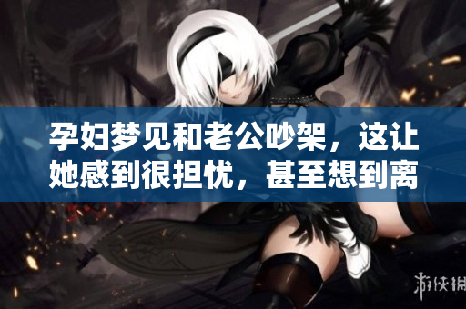 孕妇梦见和老公吵架，这让她感到很担忧，甚至想到离婚的事情。