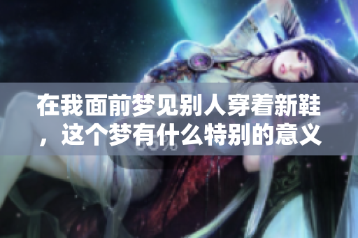 在我面前梦见别人穿着新鞋，这个梦有什么特别的意义呢