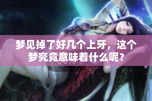 梦见掉了好几个上牙，这个梦究竟意味着什么呢？