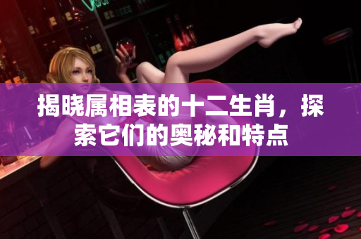揭晓属相表的十二生肖，探索它们的奥秘和特点