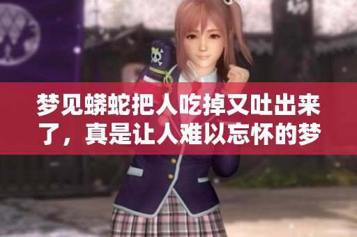 梦见蟒蛇把人吃掉又吐出来了，真是让人难以忘怀的梦境体验