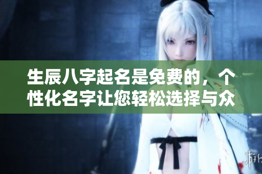 生辰八字起名是免费的，个性化名字让您轻松选择与众不同的名字