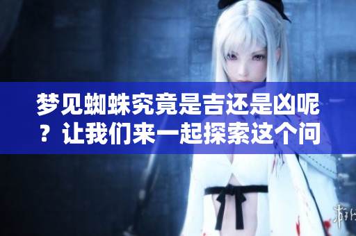 梦见蜘蛛究竟是吉还是凶呢？让我们来一起探索这个问题。