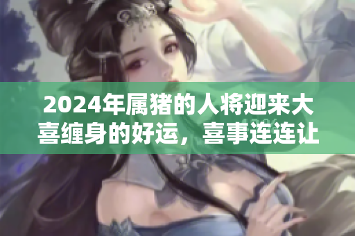 2024年属猪的人将迎来大喜缠身的好运，喜事连连让人期待。