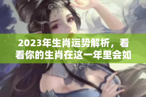 2023年生肖运势解析，看看你的生肖在这一年里会如何发展
