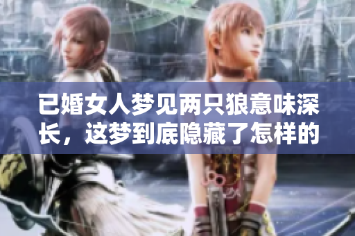 已婚女人梦见两只狼意味深长，这梦到底隐藏了怎样的深意呢