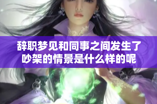 辞职梦见和同事之间发生了吵架的情景是什么样的呢