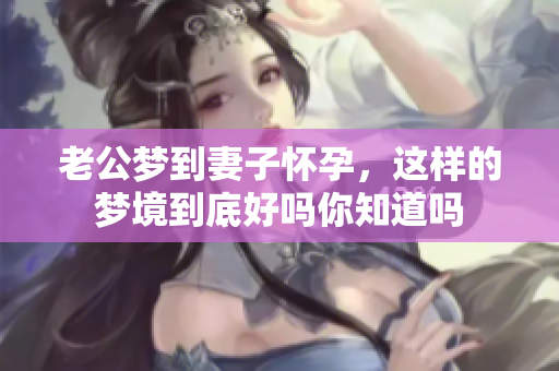 老公梦到妻子怀孕，这样的梦境到底好吗你知道吗