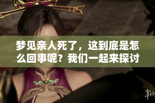 梦见亲人死了，这到底是怎么回事呢？我们一起来探讨一下。