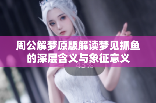 周公解梦原版解读梦见抓鱼的深层含义与象征意义