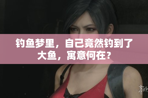钓鱼梦里，自己竟然钓到了大鱼，寓意何在？