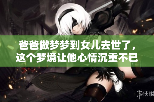 爸爸做梦梦到女儿去世了，这个梦境让他心情沉重不已。