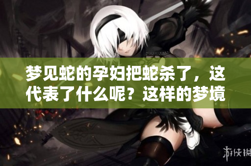 梦见蛇的孕妇把蛇杀了，这代表了什么呢？这样的梦境有什么启示？
