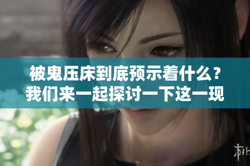 被鬼压床到底预示着什么？我们来一起探讨一下这一现象的深层含义。