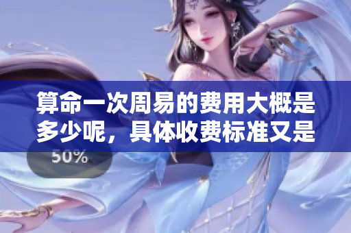 算命一次周易的费用大概是多少呢，具体收费标准又是怎样的呢