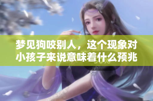 梦见狗咬别人，这个现象对小孩子来说意味着什么预兆呢