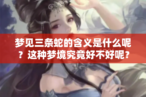 梦见三条蛇的含义是什么呢？这种梦境究竟好不好呢？