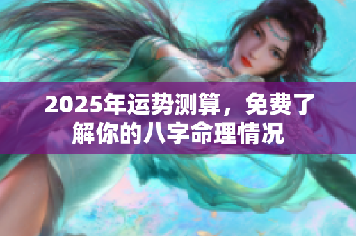 2025年运势测算，免费了解你的八字命理情况